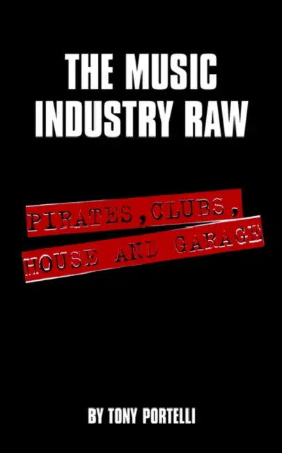 The Music Industry Raw: Pirates, Clubs, House and Garage by Tony Portelli