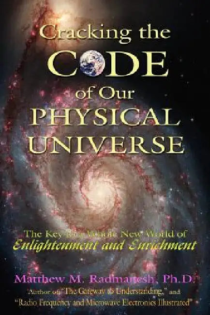 Cracking The Code of Our Physical Universe: The Key to a World of Enlightenment and Enrichment by Matthew M. Radmanesh