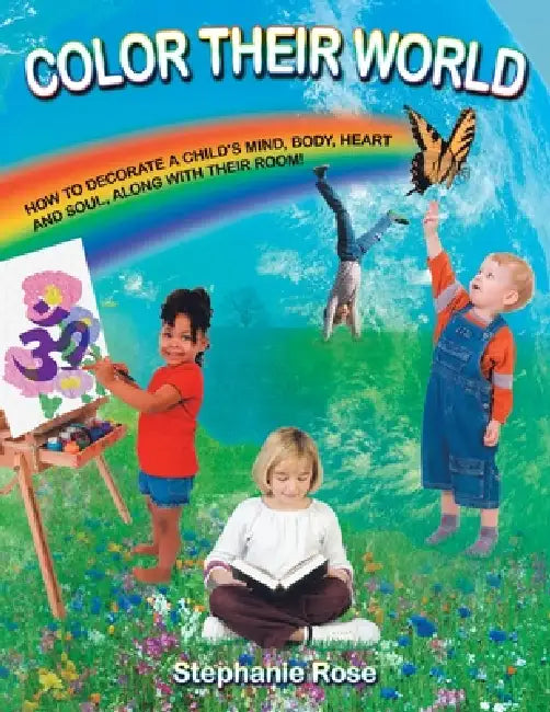 Color Their World: How to Decorate a Child's Mind, Body, Heart and Soul, Along with Their Room! by Stephanie Rose