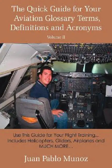 The Quick Guide for Your Aviation Glossary Terms, Definitions and Acronyms Volume #2: Use This Guide for Your Flight Training... Includes Helicopters, by Juan Pablo Munoz