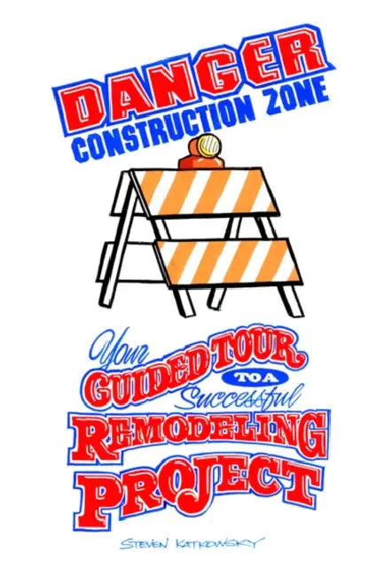 Danger Construction Zone: Your Guided Tour to a Successful Remodeling Project by Steven Katkowsky