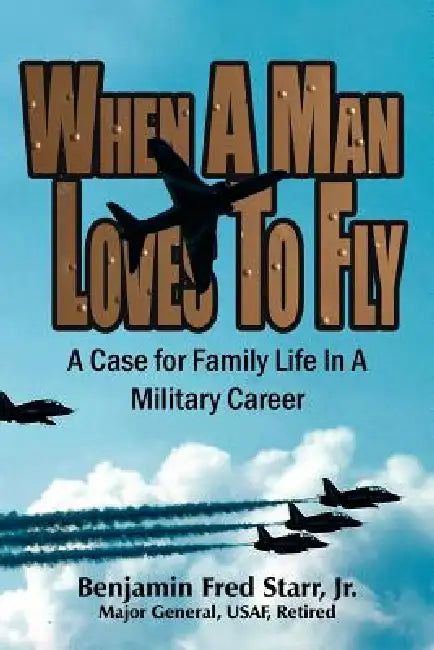 When a Man Loves to Fly: A Case for Family Life in a Military Career by Jr. Starr Benjamin Fred, Benjamin Fred Starr