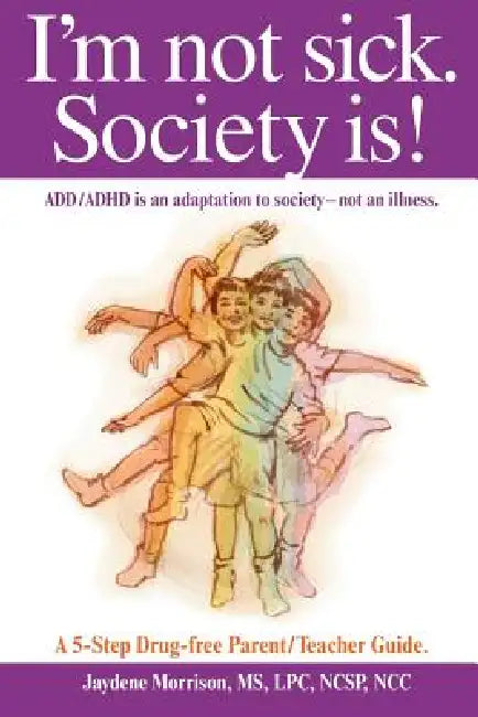 I'm not sick. Society is!: ADD/ADHD is an adaptation to society - not an illness. A 5-step Drug Free Parent/Teacher Guide. by Jaydene Morrison