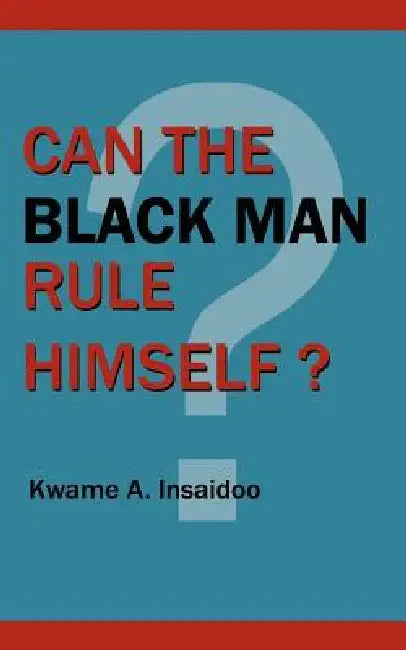 Can The Black Man Rule Himself? by Kwame A. Insaidoo