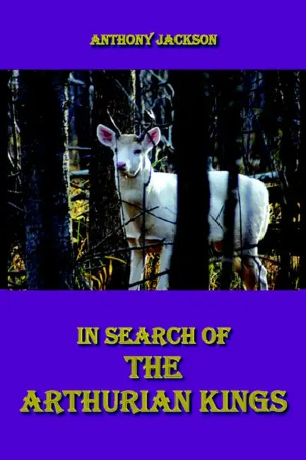 In Search of the Arthurian Kings: An Attempt at Finding the Historical Truth about the Collapse of the Roman Empire and the Beginnings of the Saxon Ki by Anthony Jackson