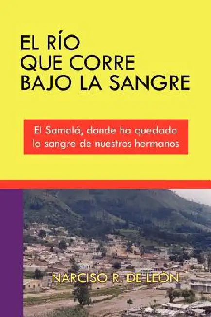 El Río Que Corre Bajo La Sangre: El Samalá, donde ha quedado la sangre de nuestros hermanos by Narciso R. de León