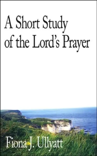 A Short Study of the Lord's Prayer by Fiona J. Ullyatt