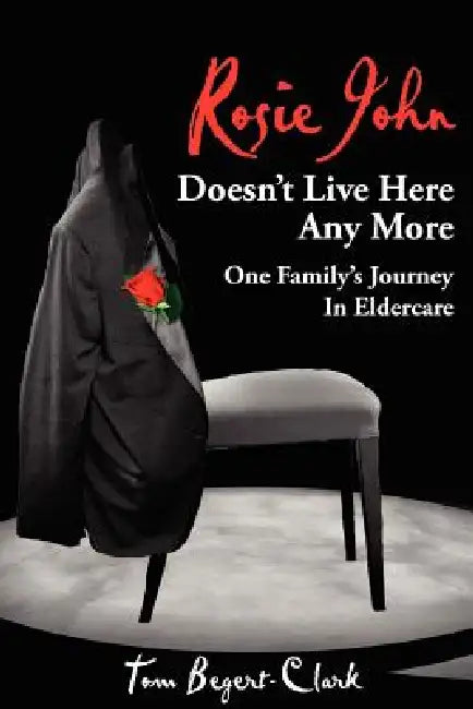 Rosie John Doesn't Live Here Any More: One Family's Journey In Eldercare by Tom Begert-Clark