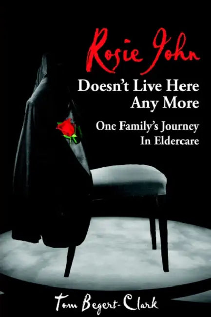 Rosie John Doesn't Live Here Any More: One Family's Journey In Eldercare by Tom Begert-Clark