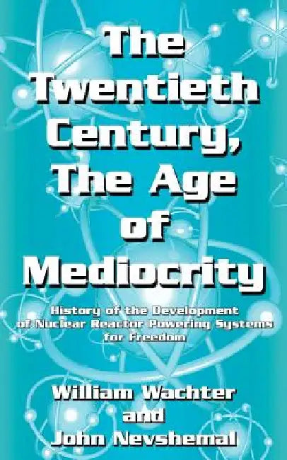 The Twentieth Century, The Age of Mediocrity: History of the Development of Nuclear Reactor Powering Systems for Freedom by William Wachter, John Nevshemal