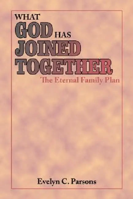 What God Has Joined Together: The Eternal Family Plan by Evelyn C. Parsons