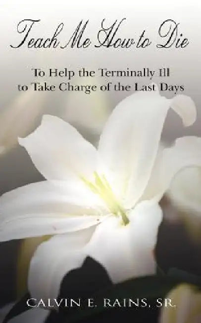 Teach Me How to Die: To Help the Terminally Ill to Take Charge of the Last Days by Sr. Rains Calvin E.
