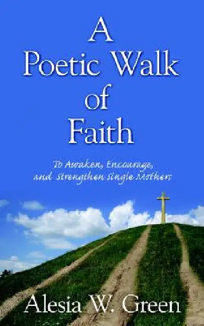 A Poetic Walk of Faith: To Awaken, Encourage, and Strengthen Single Mothers by Alesia W. Green