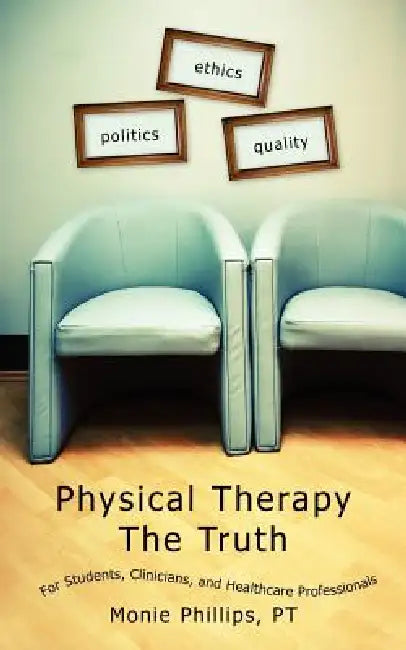 Physical Therapy The Truth: For Students, Clinicians, and Healthcare Professionals by Monie Phillips Pt