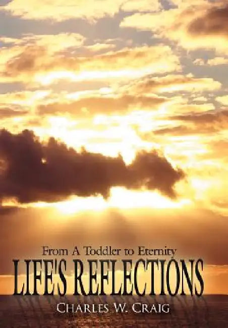Life's Reflections: From A Toddler to Eternity by Charles W. Craig