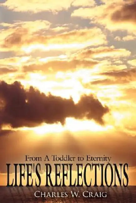 Life's Reflections: From A Toddler to Eternity by Charles W. Craig