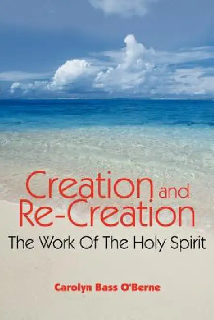 Creation and Re-Creation: The Work Of The Holy Spirit by Carolyn Bass O'Berne