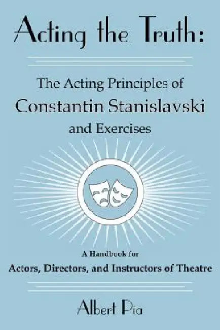 Acting the Truth: The Acting Principles of Constantin Stanislavski and Exercises: A Handbook for Actors, Directors, and Instructors of Theatre by Albert Pia