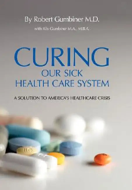 Curing Our Sick Health Care System: A Solution to America's Health Care Crisis by Robert Gumbiner, Alis Gumbiner