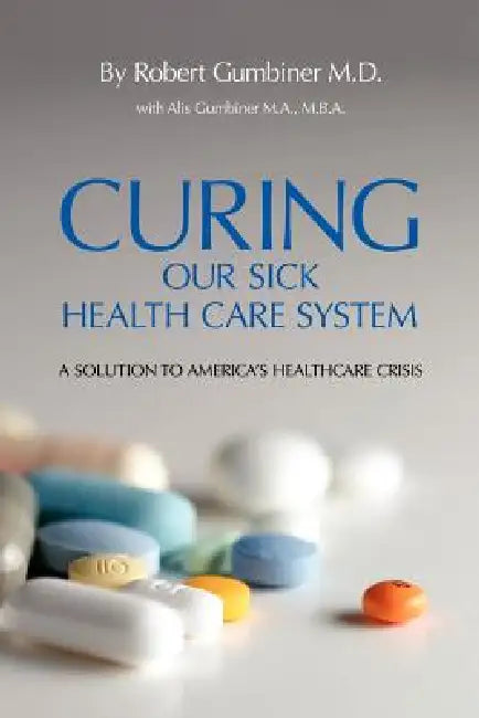 Curing Our Sick Health Care System: A Solution to America's Health Care Crisis by Robert Gumbiner, Alis Gumbiner