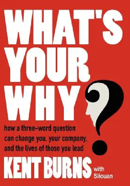 What's Your Why?: How a three-word question can change you, your company, and the lives of those you lead by Kent Burns, Silouan