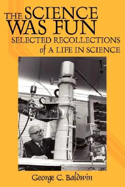 The Science Was Fun: Selected Recollections of a Life in Science by George C. Baldwin Ph. D.