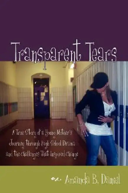 Transparent Tears: A True Story of a Young Mother's Journey through High School Drama and the Challenges That Inspired Change by Amanda B. Daniel