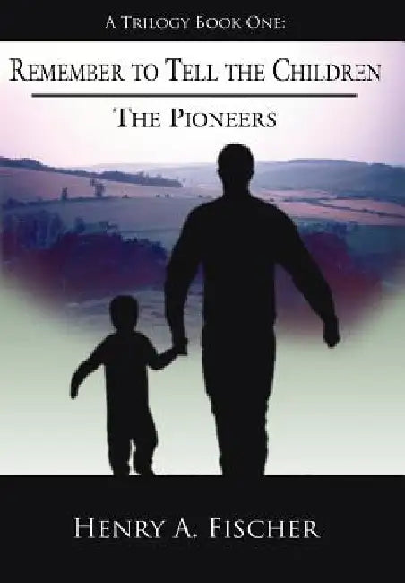 Remember to Tell the Children: A Trilogy Book One: The Pioneers by Henry A. Fischer