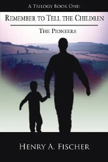 Remember to Tell the Children: A Trilogy Book One: The Pioneers by Henry A. Fischer