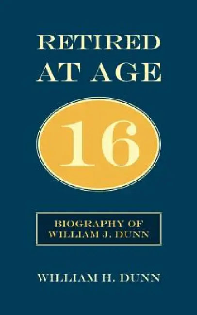 Retired At Age 16: Biography of William J. Dunn by William H. Dunn