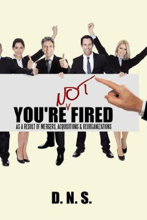 You're Not Fired as a Result of Mergers, Acquisitions & Reorganizations by D. N. S.
