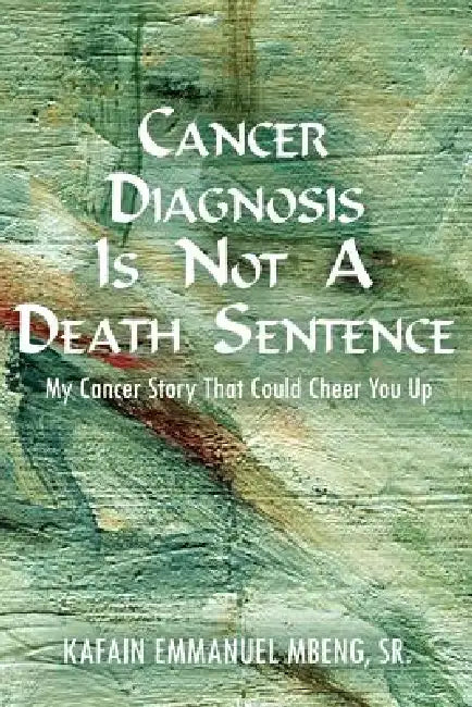 Cancer Diagnosis Is Not a Death Sentence: My Cancer Story That Could Cheer You Up by Sr. Mbeng Kafain Emmanuel