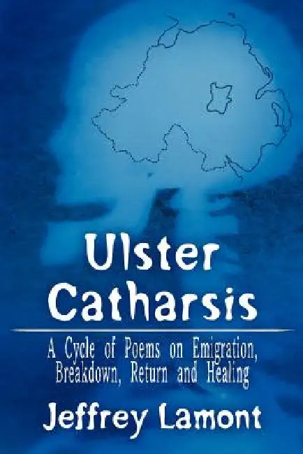 Ulster Catharsis: A Cycle of Poems on Emigration, Breakdown, Return and Healing by Jeffrey Lamont