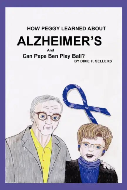 How Peggy Learned about ALZHEIMER'S and Can Papa Ben Play Ball? by Dixie F. Sellers