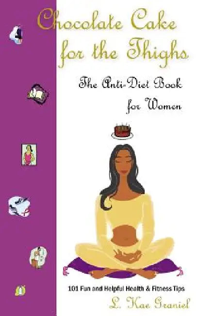 Chocolate Cake for the Thighs - The Anti-Diet Book for Women: 101 Fun and Helpful Health and Fitness Tips by L. Kae Graniel