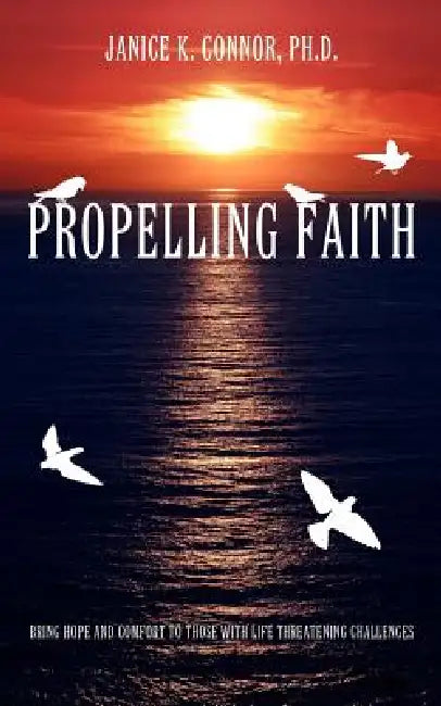 Propelling Faith: Bring Hope and Comfort to Those with Life Threatening Challenges by Janice K. Connor Ph. D.