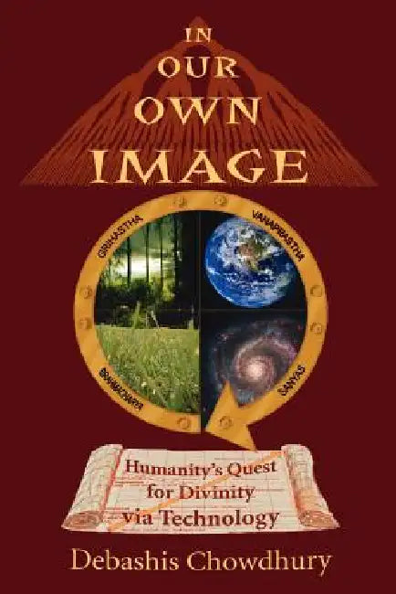 In Our Own Image: Humanity's Quest for Divinity via Technology by Debashis Chowdhury