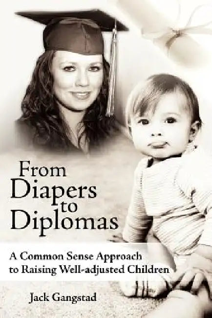From Diapers to Diplomas: A Common Sense Approach to Raising Well-adjusted Children by Jack Gangstad