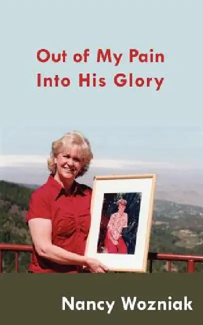 Out of My Pain - Into His Glory by Nancy Wozniak