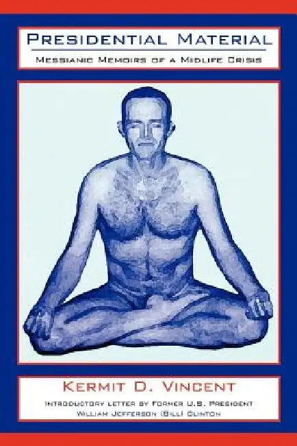 Presidential Material: Messianic Memoirs of a Midlife Crisis by Kermit D. Vincent