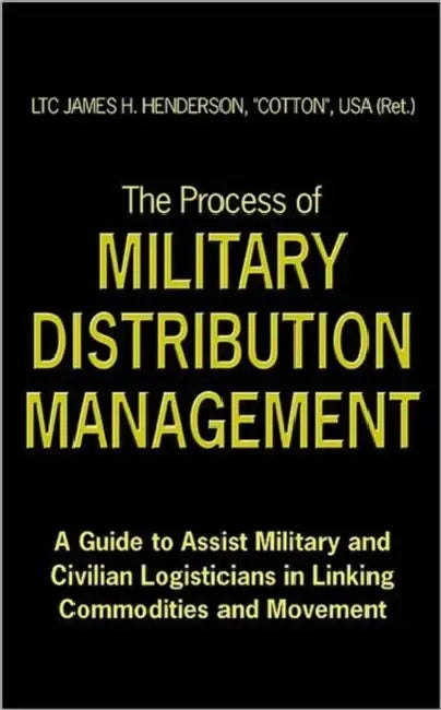 The Process of Military Distribution Management: A Guide to Assist Military and Civilian Logisticians in Linking Commodities and Movement by James H. Henderson