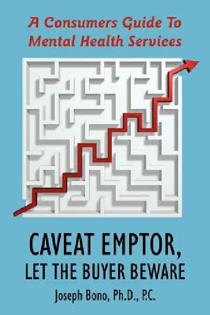 Caveat Emptor, Let the Buyer Beware: A Consumers Guide to Mental Health Services by Joseph Bono Ph. D. P. C., Joseph Bono