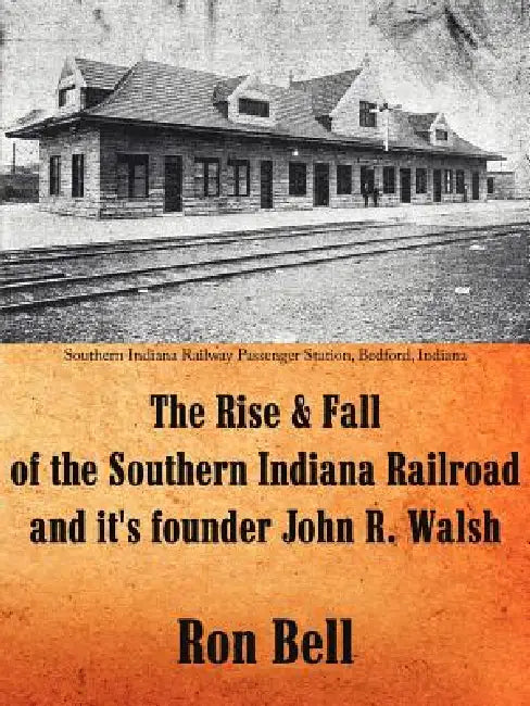 The Rise and Fall of the Southern Indiana Railroad and It's Founder John R. Walsh by Ron Bell