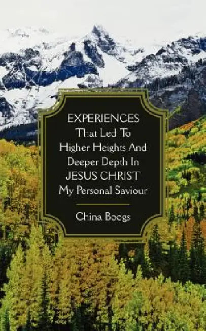 EXPERIENCES that Led to Higher Heights and Deeper Depth in JESUS CHRIST my Personal Saviour by China Boogs