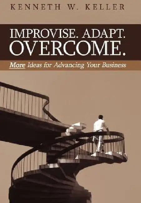 Improvise. Adapt. Overcome.: More Ideas for Advancing Your Business by Kenneth W. Keller