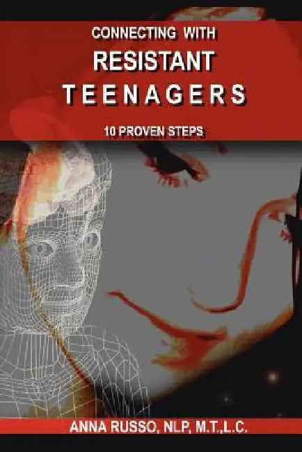 Connecting with Resistant Teenagers: 10 Proven Steps by Anna Russo