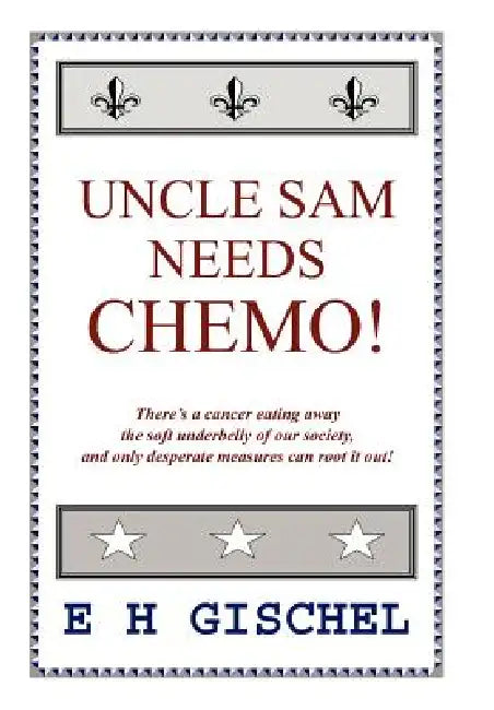Uncle Sam Needs Chemo!: There's a cancer eating away the soft underbelly of our society, and only desperate measures can root it out! by E. H. Gischel