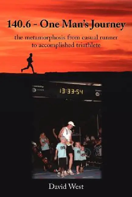 140.6 - One Man's Journey: the metamorphosis from casual runner to accomplished triathlete by David West