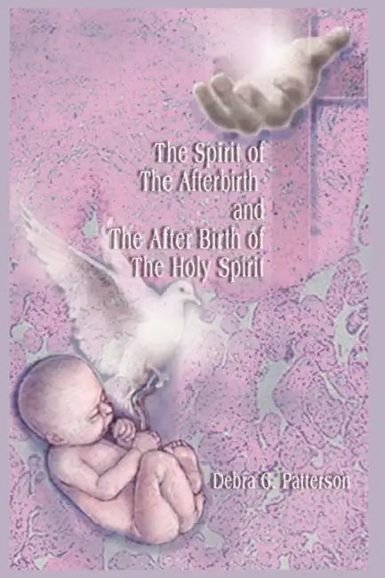 The Spirit of the Afterbirth and the After Birth of the Holy Spirit by Debra G. Patterson