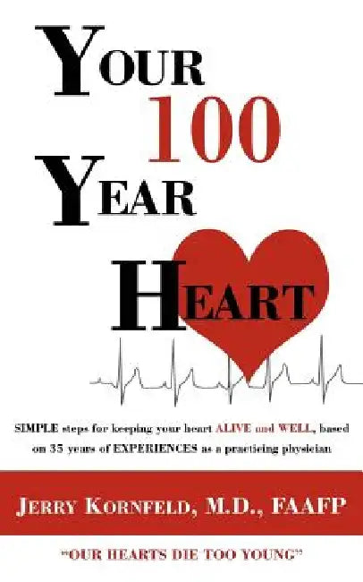 Your 100-Year Heart: SIMPLE steps for keeping your heart ALIVE and WELL, based on 35 years of EXPERIENCES as a practicing physician by Kornfeld M. D.